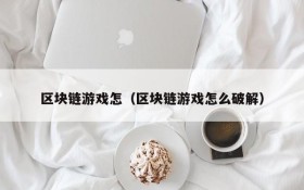 区块链游戏怎(区块链游戏怎么破解)