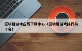 区块链游戏在线下载中心(区块链游戏排行前十名)