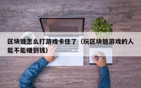 区块链怎么打游戏卡住了（玩区块链游戏的人能不能赚到钱）