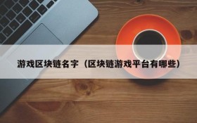 游戏区块链名字(区块链游戏平台有哪些)