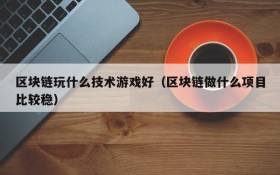 区块链玩什么技术游戏好(区块链做什么项目比较稳)