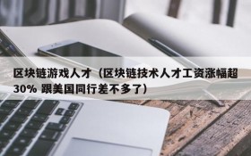 区块链游戏人才（区块链技术人才工资涨幅超30% 跟美国同行差不多了）