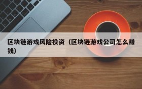 区块链游戏风险投资（区块链游戏公司怎么赚钱）