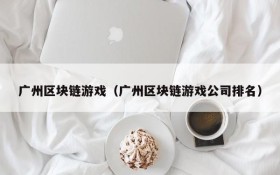 广州区块链游戏（广州区块链游戏公司排名）