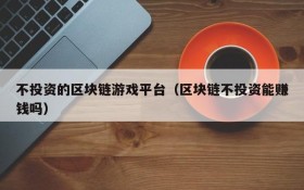 不投资的区块链游戏平台(区块链不投资能赚钱吗)