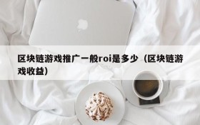 区块链游戏推广一般roi是多少(区块链游戏收益)