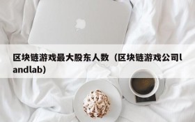 区块链游戏最大股东人数（区块链游戏公司landlab）