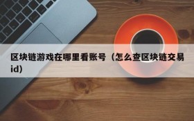 区块链游戏在哪里看账号(怎么查区块链交易id)