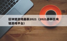 区块链游戏最新2021(2021最新区块链游戏平台)