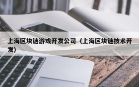 上海区块链游戏开发公司（上海区块链技术开发）