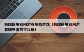 韩国区块链网游有哪些游戏(韩国区块链网游有哪些游戏可以玩)