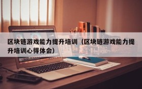 区块链游戏能力提升培训(区块链游戏能力提升培训心得体会)
