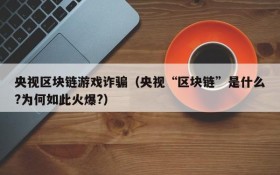 央视区块链游戏诈骗(央视“区块链”是什么?为何如此火爆?)