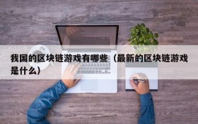我国的区块链游戏有哪些(最新的区块链游戏是什么)