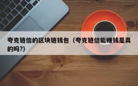 夸克链信的区块链钱包（夸克链信能赚钱是真的吗?）