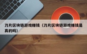 刀片区块链游戏赚钱（刀片区块链游戏赚钱是真的吗）