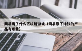 网易出了什么区块链游戏（网易旗下挣钱的产品有哪些）