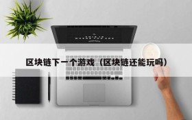 区块链下一个游戏（区块链还能玩吗）