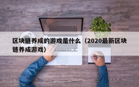 区块链养成的游戏是什么（2020最新区块链养成游戏）