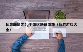 仙游联盟之5g手游区块链游戏(仙游游戏大全)