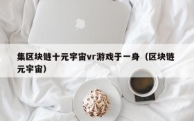 集区块链十元宇宙vr游戏于一身(区块链 元宇宙)