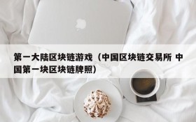 第一大陆区块链游戏（中国区块链交易所 中国第一块区块链牌照）
