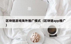 区块链游戏海外推广模式（区块链app推广）