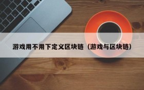 游戏用不用下定义区块链(游戏与区块链)