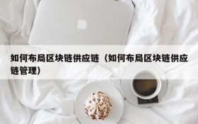 如何布局区块链供应链（如何布局区块链供应链管理）