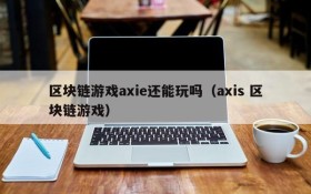 区块链游戏axie还能玩吗(axis 区块链游戏)