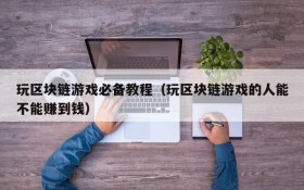 玩区块链游戏必备教程(玩区块链游戏的人能不能赚到钱)
