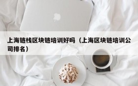 上海链栈区块链培训好吗（上海区块链培训公司排名）