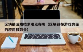 区块链游戏技术难点在哪（区块链在游戏方面的应用和前景）