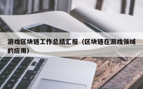游戏区块链工作总结汇报（区块链在游戏领域的应用）