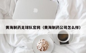 黄海制药足球队官网(黄海制药公司怎么样)