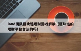 land团队区块链理财游戏解读（区块链的理财平台合法的吗）