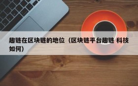 趣链在区块链的地位(区块链平台趣链 科技如何)