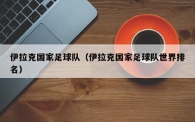 伊拉克国家足球队（伊拉克国家足球队世界排名）