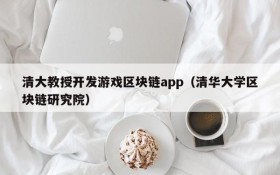 清大教授开发游戏区块链app(清华大学区块链研究院)