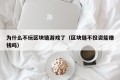 为什么不玩区块链游戏了（区块链不投资能赚钱吗）