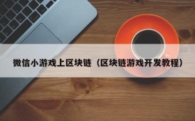 微信小游戏上区块链(区块链游戏开发教程)