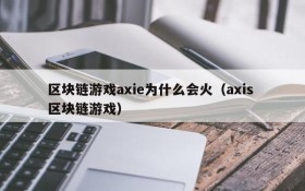 区块链游戏axie为什么会火（axis 区块链游戏）