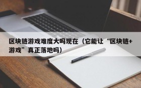 区块链游戏难度大吗现在(它能让“区块链+游戏”真正落地吗)
