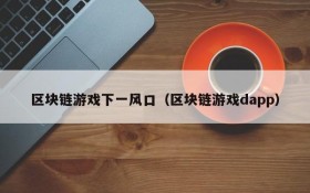区块链游戏下一风口（区块链游戏dapp）