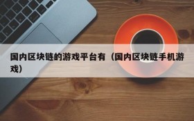 国内区块链的游戏平台有(国内区块链手机游戏)