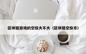 区块链游戏的空投大不大（区块链空投币）