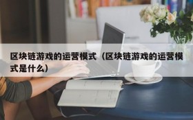 区块链游戏的运营模式（区块链游戏的运营模式是什么）