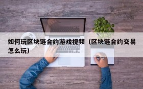 如何玩区块链合约游戏视频(区块链合约交易怎么玩)