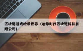 区块链游戏哈希世界（哈希时代区块链科技有限公司）