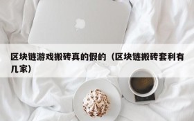 区块链游戏搬砖真的假的(区块链搬砖套利有几家)